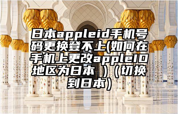 日本appleid手机号码更换登不上(如何在手机上更改appleID地区为日本 )（切换到日本）