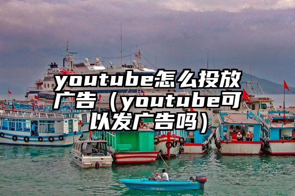 youtube怎么投放广告（youtube可以发广告吗）