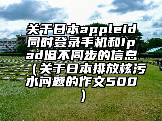 关于日本appleid同时登录手机和ipad但不同步的信息（关于日本排放核污水问题的作文500）