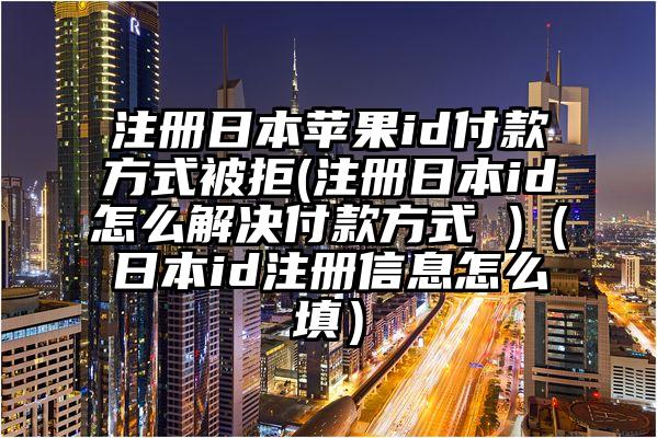 注册日本苹果id付款方式被拒(注册日本id怎么解决付款方式 )（日本id注册信息怎么填）
