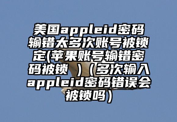 美国appleid密码输错太多次账号被锁定(苹果账号输错密码被锁 )（多次输入appleid密码错误会被锁吗）