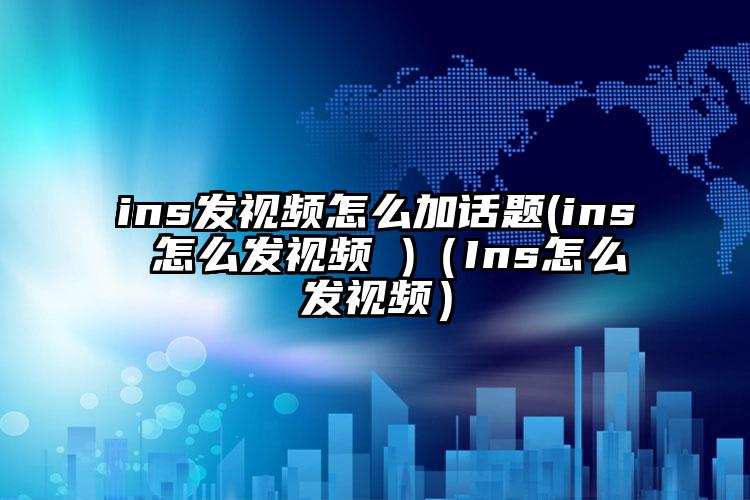 ins发视频怎么加话题(ins 怎么发视频 )（Ins怎么发视频）