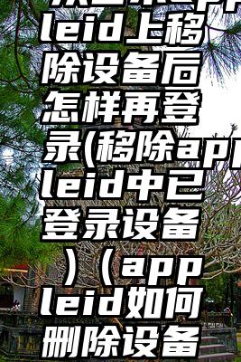 从日本appleid上移除设备后怎样再登录(移除appleid中已登录设备 )（appleid如何删除设备）