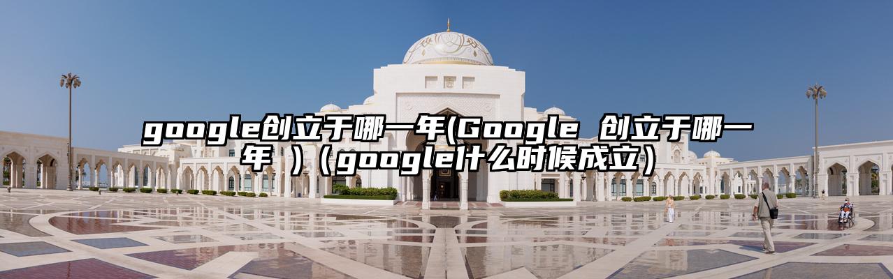 google创立于哪一年(Google 创立于哪一年 )（google什么时候成立）
