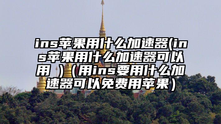 ins苹果用什么加速器(ins苹果用什么加速器可以用 )（用ins要用什么加速器可以免费用苹果）