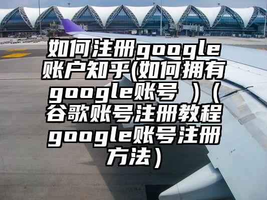 如何注册google账户知乎(如何拥有google账号 )（谷歌账号注册教程google账号注册方法）