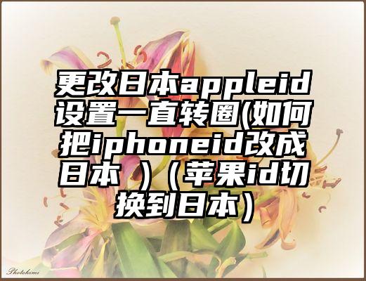 更改日本appleid设置一直转圈(如何把iphoneid改成日本 )（苹果id切换到日本）