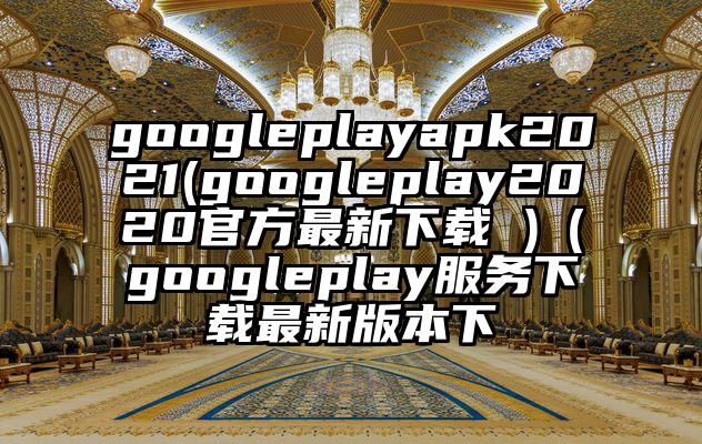 googleplayapk2021(googleplay2020官方最新下载 )（googleplay服务下载最新版本下