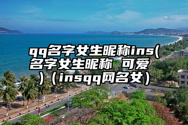 qq名字女生昵称ins(名字女生昵称 可爱 )（insqq网名女）