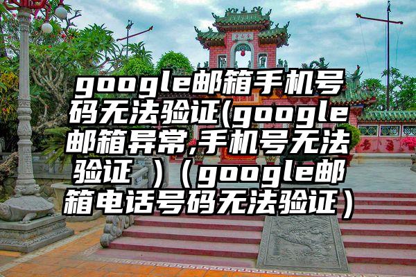 google邮箱手机号码无法验证(google邮箱异常,手机号无法验证 )（google邮箱电话号码无法验证）