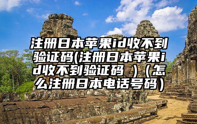 注册日本苹果id收不到验证码(注册日本苹果id收不到验证码 )（怎么注册日本电话号码）