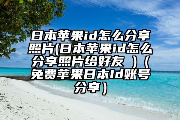 日本苹果id怎么分享照片(日本苹果id怎么分享照片给好友 )（免费苹果日本id账号分享）