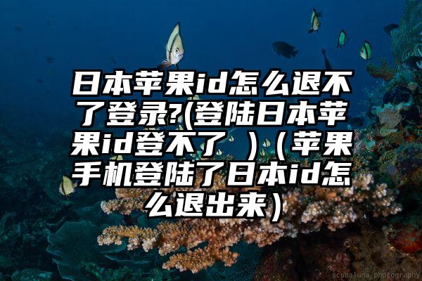 日本苹果id怎么退不了登录?(登陆日本苹果id登不了 )（苹果手机登陆了日本id怎么退出来）