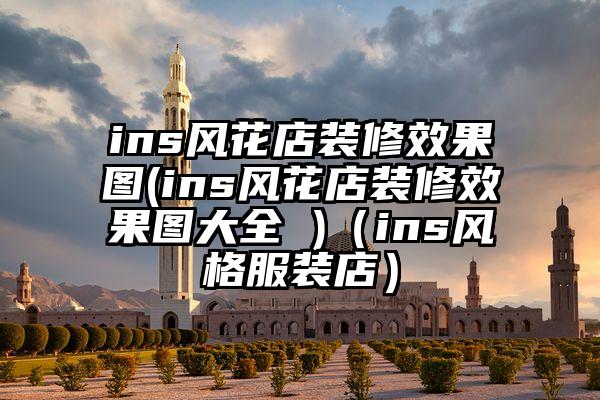 ins风花店装修效果图(ins风花店装修效果图大全 )（ins风格服装店）