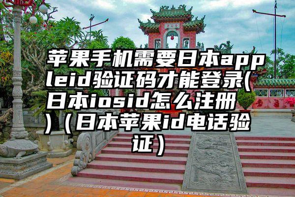 苹果手机需要日本appleid验证码才能登录(日本iosid怎么注册 )（日本苹果id电话验证）