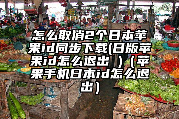 怎么取消2个日本苹果id同步下载(日版苹果id怎么退出 )（苹果手机日本id怎么退出）