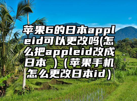 苹果6的日本appleid可以更改吗(怎么把appleid改成日本 )（苹果手机怎么更改日本id）