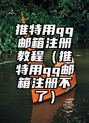 推特用qq邮箱注册教程（推特用qq邮箱注册不了）