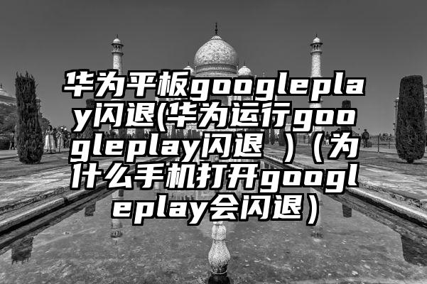 华为平板googleplay闪退(华为运行googleplay闪退 )（为什么手机打开googleplay会闪退）