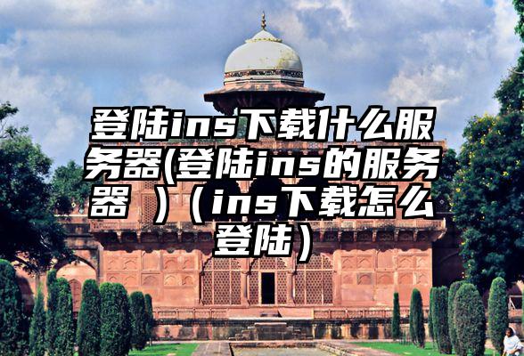 登陆ins下载什么服务器(登陆ins的服务器 )（ins下载怎么登陆）
