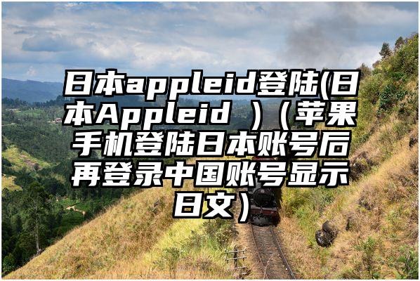 日本appleid登陆(日本Appleid )（苹果手机登陆日本账号后再登录中国账号显示日文）