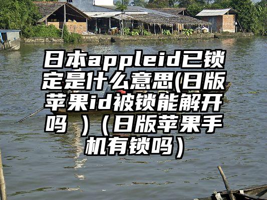 日本appleid已锁定是什么意思(日版苹果id被锁能解开吗 )（日版苹果手机有锁吗）