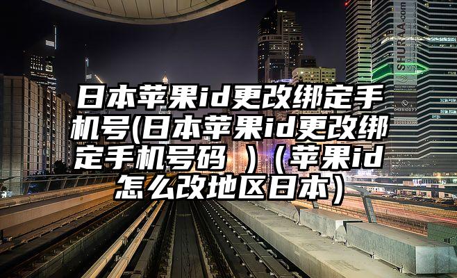 日本苹果id更改绑定手机号(日本苹果id更改绑定手机号码 )（苹果id怎么改地区日本）