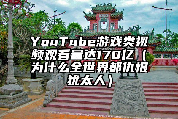YouTube游戏类视频观看量达170亿（为什么全世界都仇恨犹太人）