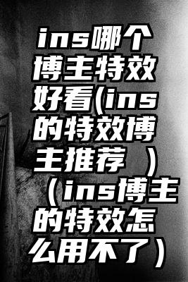 ins哪个博主特效好看(ins的特效博主推荐 )（ins博主的特效怎么用不了）