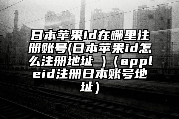 日本苹果id在哪里注册账号(日本苹果id怎么注册地址 )(appleid注册日本账号地址)