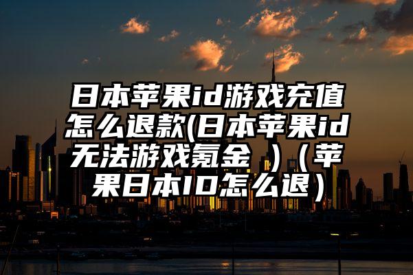 日本苹果id游戏充值怎么退款(日本苹果id无法游戏氪金 )（苹果日本ID怎么退）