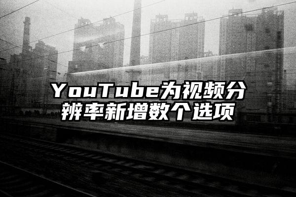YouTube为视频分辨率新增数个选项