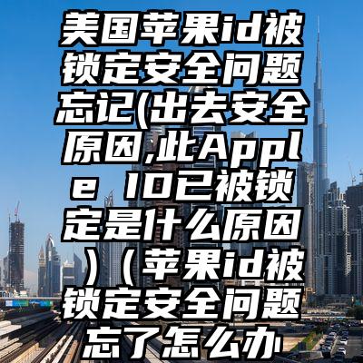 美国苹果id被锁定安全问题忘记(出去安全原因,此Apple ID已被锁定是什么原因 )（苹果id被锁定安全问题忘了怎么办