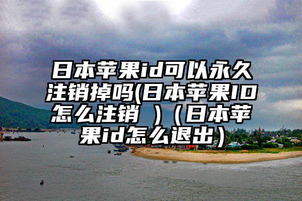 日本苹果id可以永久注销掉吗(日本苹果ID怎么注销 )（日本苹果id怎么退出）