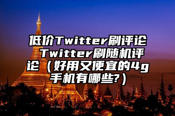 低价Twitter刷评论 Twitter刷随机评论（好用又便宜的4g手机有哪些?）