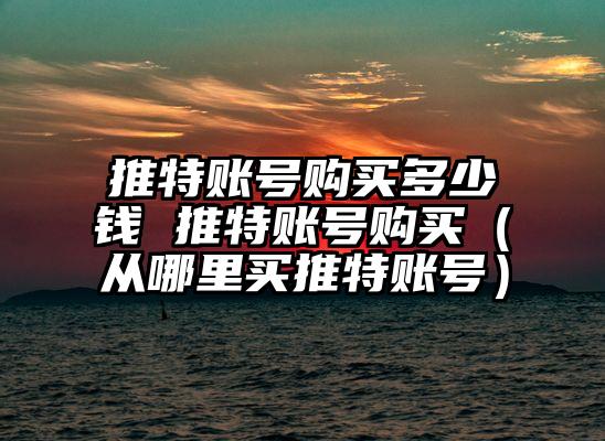 推特账号购买多少钱 推特账号购买（从哪里买推特账号）