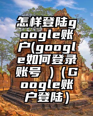 怎样登陆google账户(google如何登录账号 )（Google账户登陆）