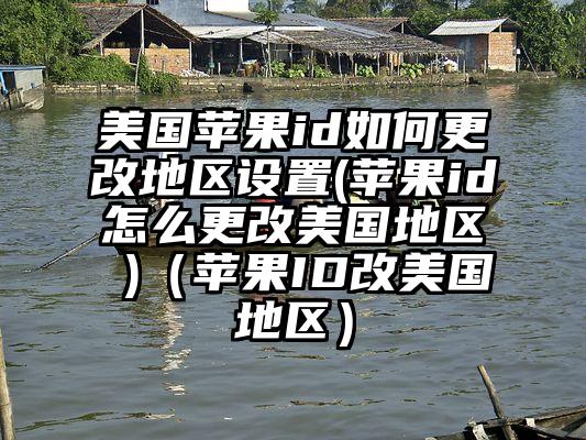 美国苹果id如何更改地区设置(苹果id怎么更改美国地区 )（苹果ID改美国地区）