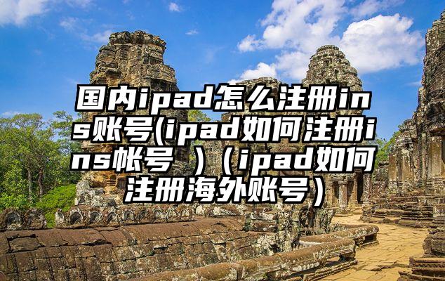 国内ipad怎么注册ins账号(ipad如何注册ins帐号 )（ipad如何注册海外账号）