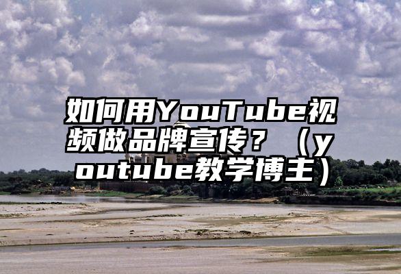 如何用YouTube视频做品牌宣传？（youtube教学博主）
