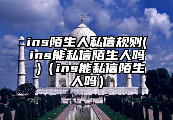 ins陌生人私信规则(ins能私信陌生人吗 )（ins能私信陌生人吗）