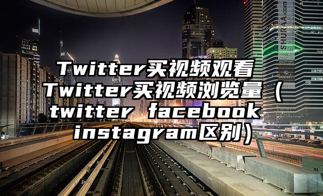 Twitter买视频观看 Twitter买视频浏览量（twitter facebook instagram区别）