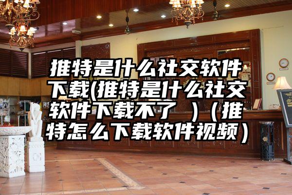 推特是什么社交软件下载(推特是什么社交软件下载不了 )（推特怎么下载软件视频）
