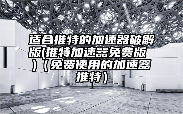 适合推特的加速器破解版(推特加速器免费版 )（免费使用的加速器推特）