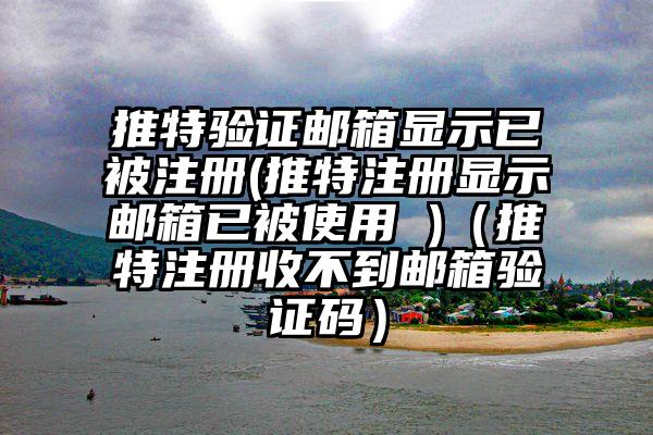 推特验证邮箱显示已被注册(推特注册显示邮箱已被使用 )（推特注册收不到邮箱验证码）