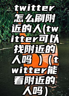 twitter怎么刷附近的人(twitter可以找附近的人吗 )（twitter能看附近的人吗）