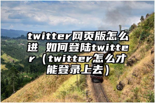 twitter网页版怎么进 如何登陆twitter（twitter怎么才能登录上去）