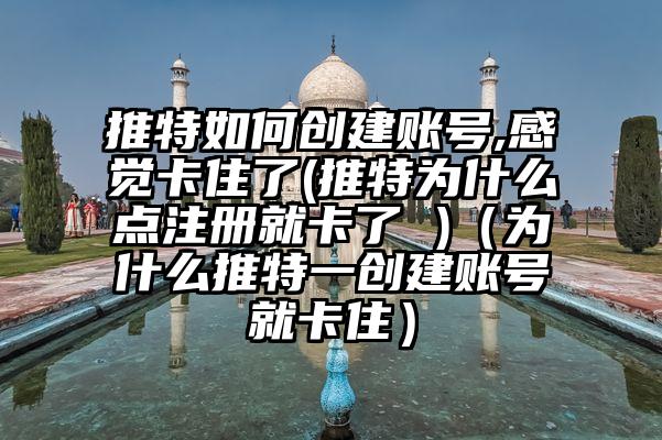 推特如何创建账号,感觉卡住了(推特为什么点注册就卡了 )（为什么推特一创建账号就卡住）