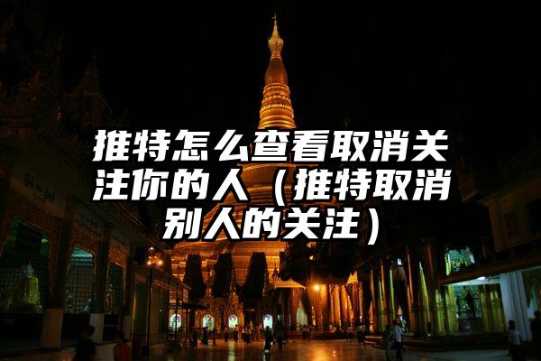 推特怎么查看取消关注你的人（推特取消别人的关注）