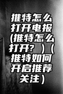 推特怎么打开电报(推特怎么打开? )（推特如何开启推荐关注）